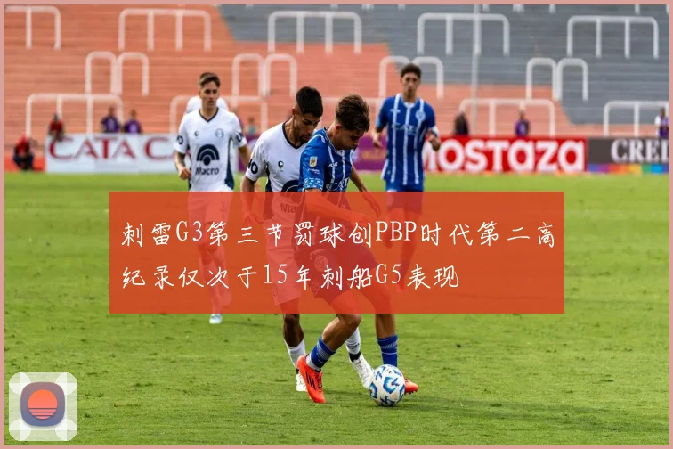 刺雷G3第三节罚球创PBP时代第二高纪录仅次于15年刺船G5表现