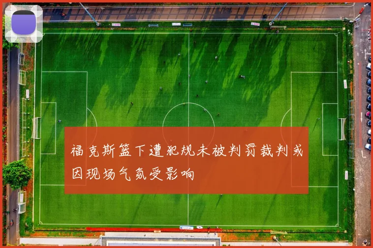 福克斯篮下遭犯规未被判罚裁判或因现场气氛受影响