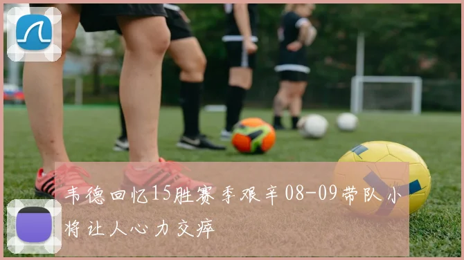 韦德回忆15胜赛季艰辛08-09带队小将让人心力交瘁