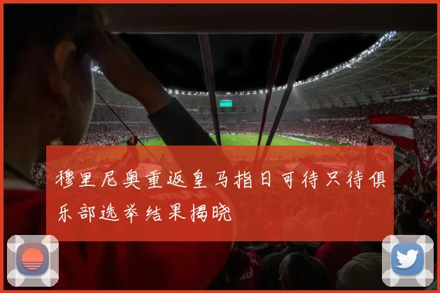 穆里尼奥重返皇马指日可待只待俱乐部选举结果揭晓