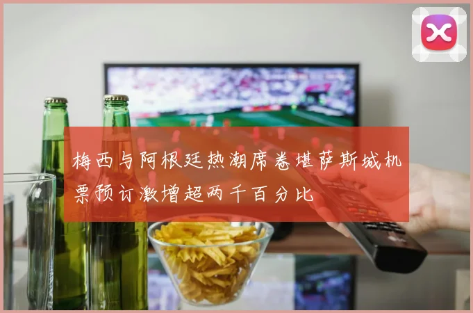 梅西与阿根廷热潮席卷堪萨斯城机票预订激增超两千百分比