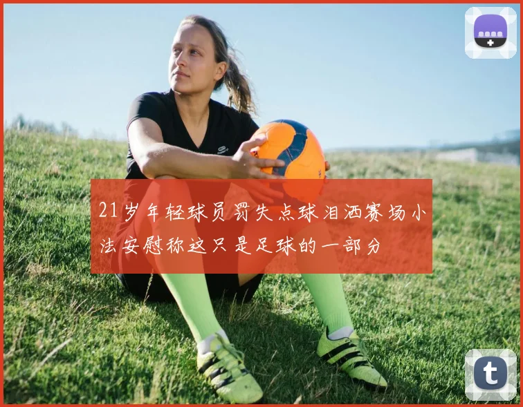 21岁年轻球员罚失点球泪洒赛场小法安慰称这只是足球的一部分