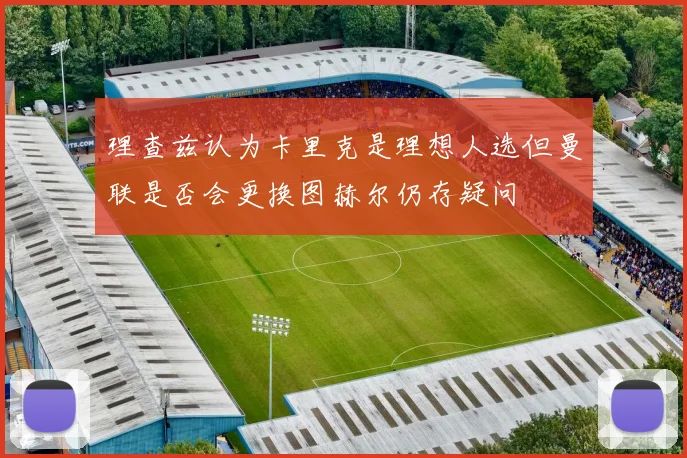 理查兹认为卡里克是理想人选但曼联是否会更换图赫尔仍存疑问