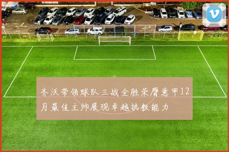 齐沃带领球队三战全胜荣膺意甲12月最佳主帅展现卓越执教能力