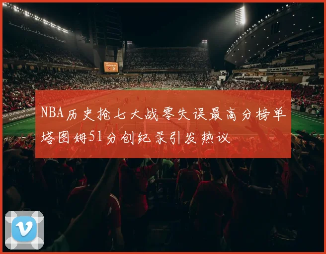 NBA历史抢七大战零失误最高分榜单塔图姆51分创纪录引发热议