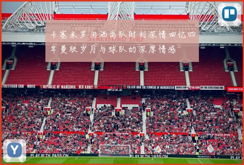 卡塞米罗泪洒离队时刻深情回忆四年曼联岁月与球队的深厚情感