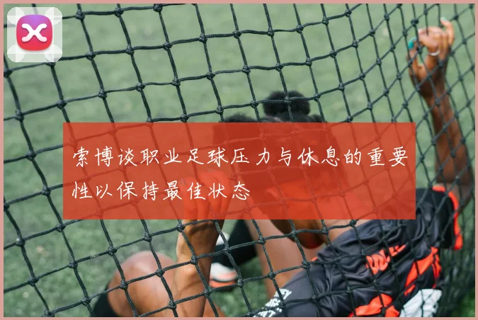 索博谈职业足球压力与休息的重要性以保持最佳状态