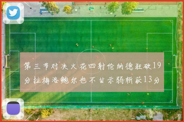 第三节对决火花四射伦纳德狂砍19分拉梅洛鲍尔也不甘示弱斩获13分