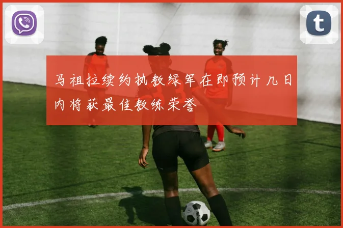 马祖拉续约执教绿军在即预计几日内将获最佳教练荣誉
