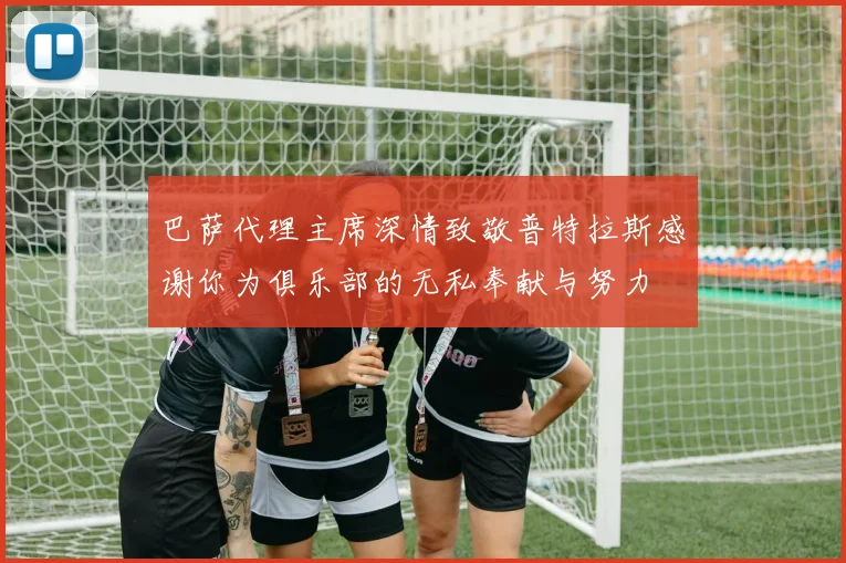 巴萨代理主席深情致敬普特拉斯感谢你为俱乐部的无私奉献与努力