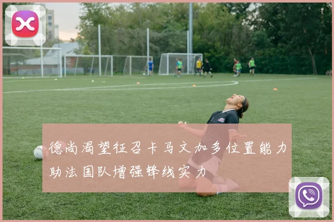 德尚渴望征召卡马文加多位置能力助法国队增强锋线实力