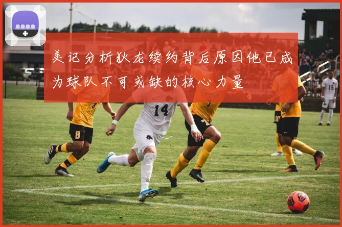 美记分析狄龙续约背后原因他已成为球队不可或缺的核心力量