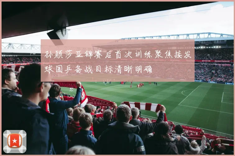 孙颖莎亚锦赛后首次训练聚焦接发球国乒备战目标清晰明确